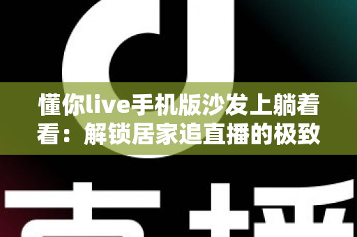 懂你live手机版沙发上躺着看：解锁居家追直播的极致舒适新体验