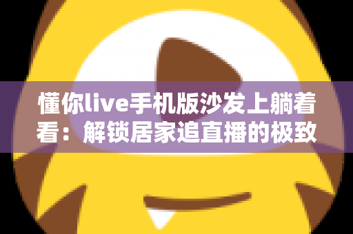 懂你live手机版沙发上躺着看：解锁居家追直播的极致舒适新体验