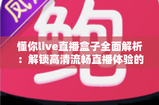 懂你live直播盒子全面解析:解锁高清流畅直播体验的智能观看新选择 懂你live直播盒子全面解析:解锁高清流畅直播体验的智能观看新选择