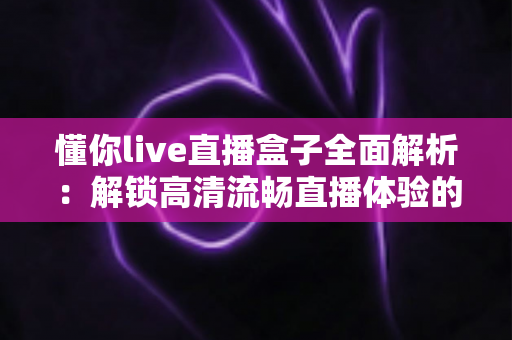 懂你live直播盒子全面解析:解锁高清流畅直播体验的智能观看新选择 懂你live直播盒子全面解析:解锁高清流畅直播体验的智能观看新选择