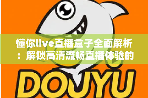 懂你live直播盒子全面解析：解锁高清流畅直播体验的智能观看新选择