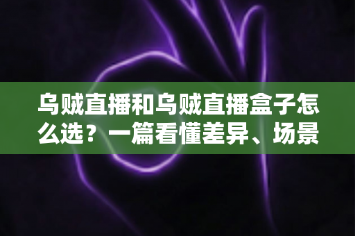 乌贼直播和乌贼直播盒子怎么选?一篇看懂差异、场景与选购技巧的完整指南 乌贼直播和乌贼直播盒子怎么选?一篇看懂差异、场景与选购技巧的完整指南