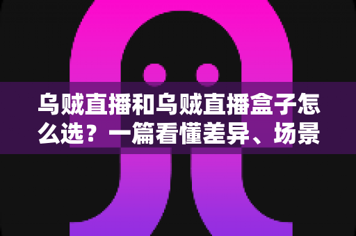 乌贼直播和乌贼直播盒子怎么选?一篇看懂差异、场景与选购技巧的完整指南 乌贼直播和乌贼直播盒子怎么选?一篇看懂差异、场景与选购技巧的完整指南