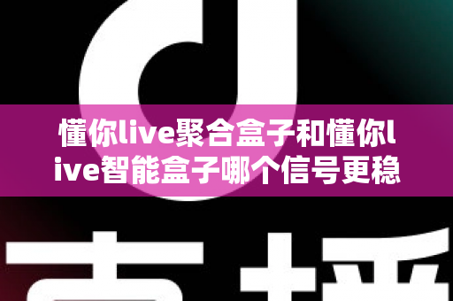 懂你live聚合盒子和懂你live智能盒子哪个信号更稳定？全面对比分析与选购指南