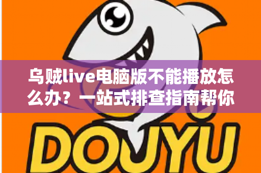 乌贼live电脑版不能播放怎么办?一站式排查指南帮你快速恢复观看体验 乌贼live电脑版不能播放怎么办?一站式排查指南帮你快速恢复观看体验