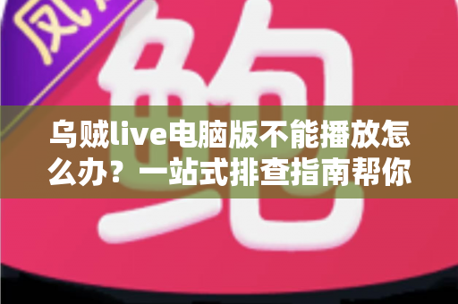 乌贼live电脑版不能播放怎么办？一站式排查指南帮你快速恢复观看体验