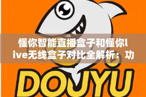 懂你智能直播盒子和懂你live无线盒子对比全解析：功能、性能与选购指南一网打尽