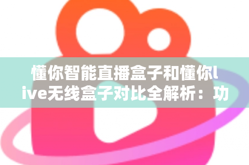 懂你智能直播盒子和懂你live无线盒子对比全解析：功能、性能与选购指南一网打尽