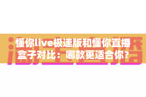 懂你live极速版和懂你直播盒子对比:哪款更适合你?深度评测与选择指南 懂你live极速版和懂你直播盒子对比:哪款更适合你?深度评测与选择指南
