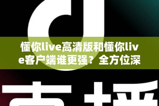 懂你live高清版和懂你live客户端谁更强?全方位深度对比评测,帮你选出最适合自己的版本 懂你live高清版和懂你live客户端谁更强?全方位深度对比评测,帮你选出最适合自己的版本