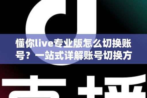 懂你live专业版怎么切换账号？一站式详解账号切换方法、常见问题与安全指南