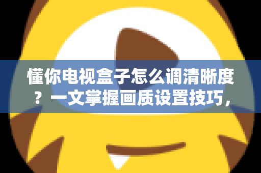 懂你电视盒子怎么调清晰度？一文掌握画质设置技巧，告别模糊画面轻松看高清