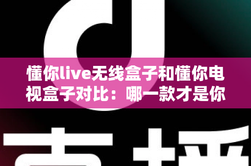 懂你live无线盒子和懂你电视盒子对比:哪一款才是你家庭娱乐的最佳拍档? 懂你live无线盒子和懂你电视盒子对比:哪一款才是你家庭娱乐的最佳拍档?