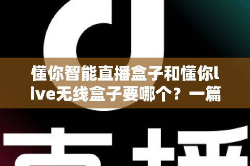 懂你智能直播盒子和懂你live无线盒子要哪个？一篇讲透选购思路的实用指南