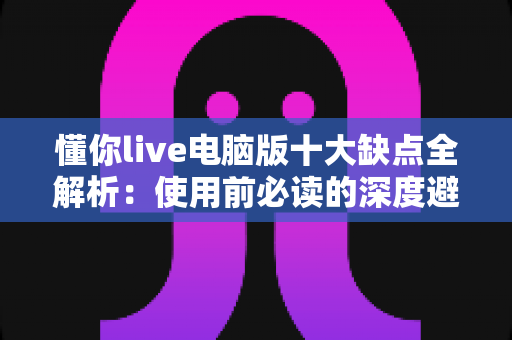 懂你live电脑版十大缺点全解析：使用前必读的深度避坑指南