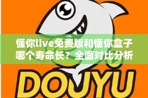 懂你live免费版和懂你盒子哪个寿命长？全面对比分析与实用指南