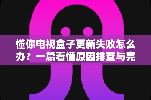 懂你电视盒子更新失败怎么办?一篇看懂原因排查与完整解决方案的实用指南 懂你电视盒子更新失败怎么办?一篇看懂原因排查与完整解决方案的实用指南