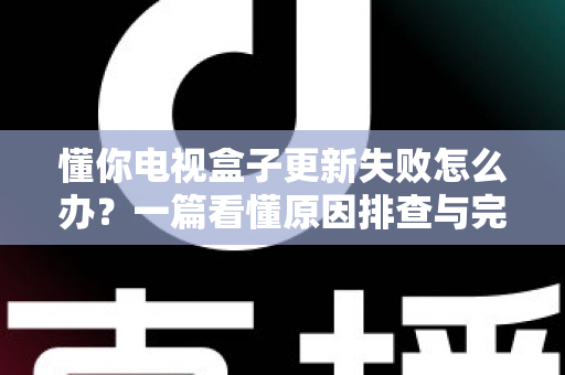 懂你电视盒子更新失败怎么办?一篇看懂原因排查与完整解决方案的实用指南 懂你电视盒子更新失败怎么办?一篇看懂原因排查与完整解决方案的实用指南
