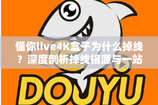 懂你live4K盒子为什么掉线？深度剖析掉线根源与一站式解决指南