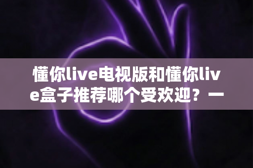 懂你live电视版和懂你live盒子推荐哪个受欢迎?一文帮你选对大屏观影方案 懂你live电视版和懂你live盒子推荐哪个受欢迎?一文帮你选对大屏观影方案