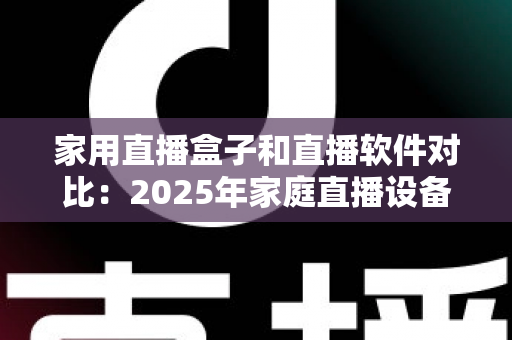 家用直播盒子和直播软件对比:2025年家庭直播设备选购全指南,帮你找到最适合的直播方案 家用直播盒子和直播软件对比:2025年家庭直播设备选购全指南,帮你找到最适合的直播方案