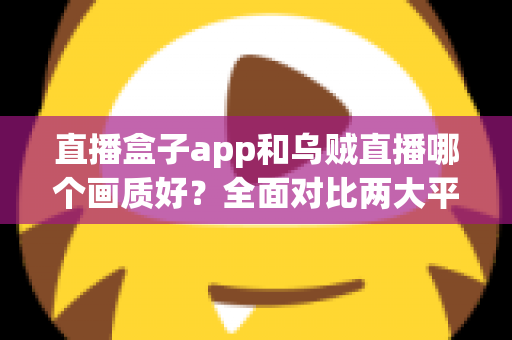 直播盒子app和乌贼直播哪个画质好?全面对比两大平台清晰度与观看体验的深度解析 直播盒子app和乌贼直播哪个画质好?全面对比两大平台清晰度与观看体验的深度解析