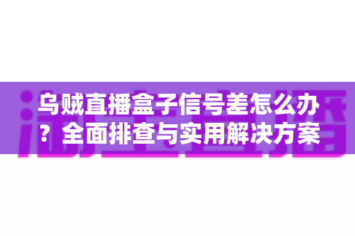 乌贼直播盒子信号差怎么办?全面排查与实用解决方案一站式指南 乌贼直播盒子信号差怎么办?全面排查与实用解决方案一站式指南