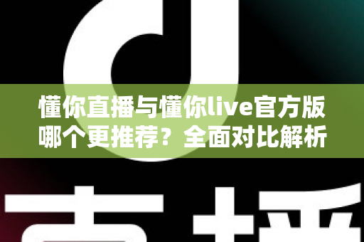懂你直播与懂你live官方版哪个更推荐?全面对比解析与选择指南 懂你直播与懂你live官方版哪个更推荐?全面对比解析与选择指南