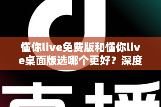 懂你live免费版和懂你live桌面版选哪个更好？深度对比评测助你找到最适合的版本