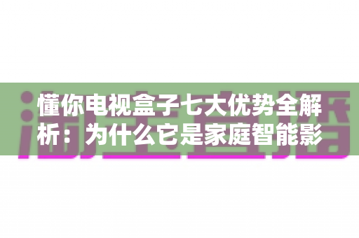 懂你电视盒子七大优势全解析:为什么它是家庭智能影音的明智之选? 懂你电视盒子七大优势全解析:为什么它是家庭智能影音的明智之选?
