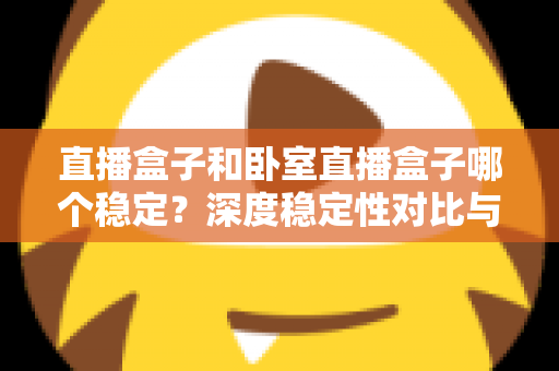 直播盒子和卧室直播盒子哪个稳定？深度稳定性对比与实用选购指南