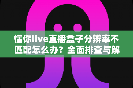 懂你live直播盒子分辨率不匹配怎么办？全面排查与解决方法指南