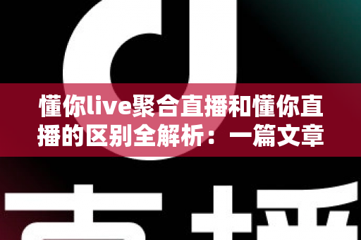 懂你live聚合直播和懂你直播的区别全解析:一篇文章帮你选对直播平台 懂你live聚合直播和懂你直播的区别全解析:一篇文章帮你选对直播平台