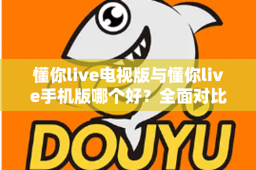 懂你live电视版与懂你live手机版哪个好？全面对比助你选出最适合的观看方式