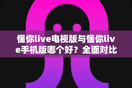 懂你live电视版与懂你live手机版哪个好？全面对比助你选出最适合的观看方式