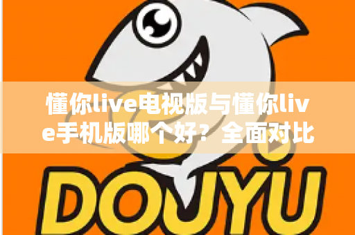 懂你live电视版与懂你live手机版哪个好？全面对比助你选出最适合的观看方式