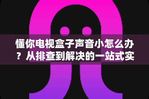 懂你电视盒子声音小怎么办?从排查到解决的一站式实用指南 懂你电视盒子声音小怎么办?从排查到解决的一站式实用指南