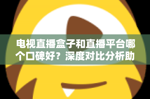 电视直播盒子和直播平台哪个口碑好？深度对比分析助你选出最佳观影视听方案