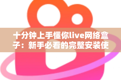 十分钟上手懂你live网络盒子：新手必看的完整安装使用指南