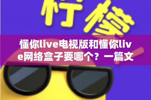 懂你live电视版和懂你live网络盒子要哪个?一篇文章帮你做出最适合自己的观看选择 懂你live电视版和懂你live网络盒子要哪个?一篇文章帮你做出最适合自己的观看选择