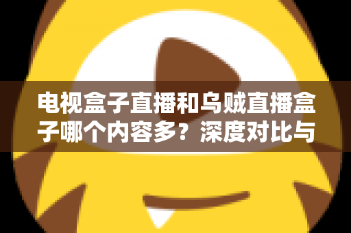 电视盒子直播和乌贼直播盒子哪个内容多？深度对比与选购指南