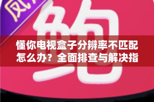 懂你电视盒子分辨率不匹配怎么办？全面排查与解决指南，轻松修复画面显示异常