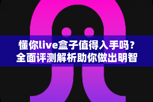 懂你live盒子值得入手吗？全面评测解析助你做出明智购买决策
