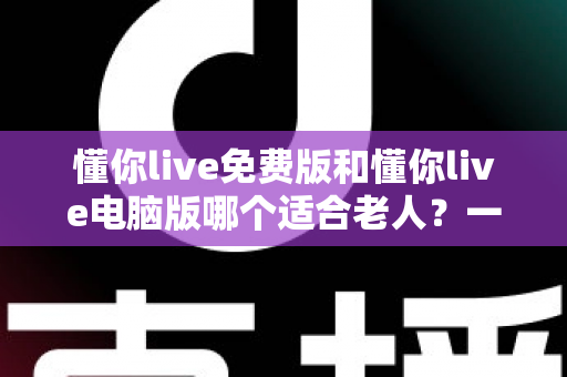 懂你live免费版和懂你live电脑版哪个适合老人?一文帮长辈选对版本、轻松上手不迷路 懂你live免费版和懂你live电脑版哪个适合老人?一文帮长辈选对版本、轻松上手不迷路