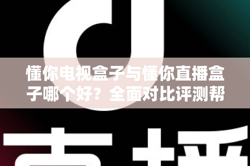 懂你电视盒子与懂你直播盒子哪个好？全面对比评测帮你选对不选贵