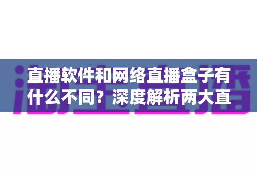 直播软件和网络直播盒子有什么不同?深度解析两大直播方案的核心差异,助你轻松选对直播装备 直播软件和网络直播盒子有什么不同?深度解析两大直播方案的核心差异,助你轻松选对直播装备