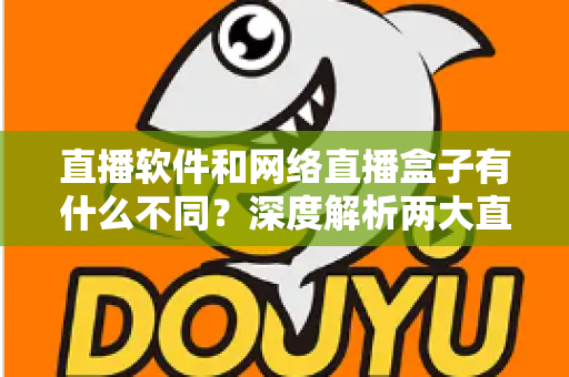 直播软件和网络直播盒子有什么不同？深度解析两大直播方案的核心差异，助你轻松选对直播装备
