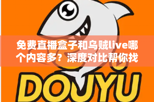 免费直播盒子和乌贼live哪个内容多？深度对比帮你找到更适合的观影选择