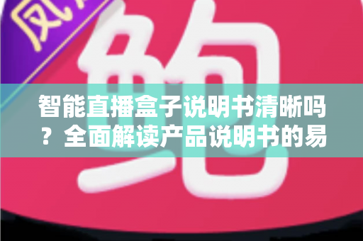 智能直播盒子说明书清晰吗？全面解读产品说明书的易用性与实用价值