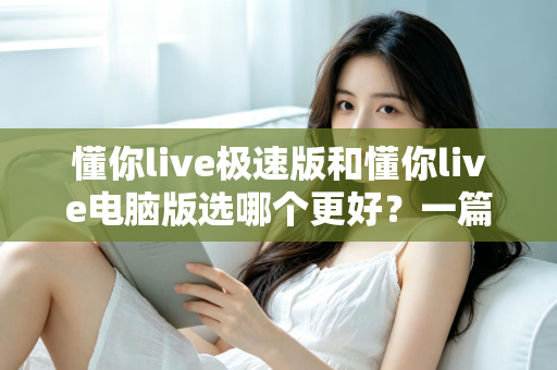 懂你live极速版和懂你live电脑版选哪个更好？一篇看懂两大版本差异的全攻略
